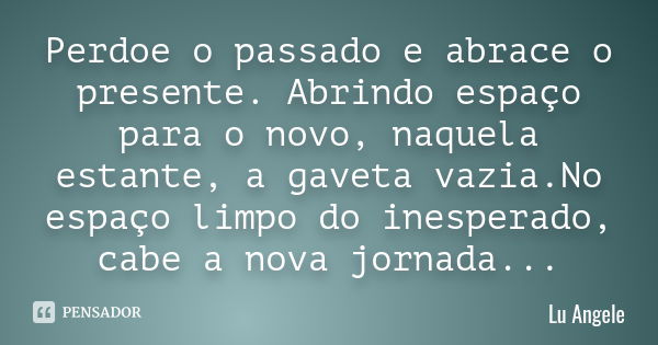 Perdoe o passado e abrace o presente. Abrindo espaço para o novo, naquela estante, a gaveta vazia.No espaço limpo do inesperado, cabe a nova jornada...... Frase de Lu Angele.