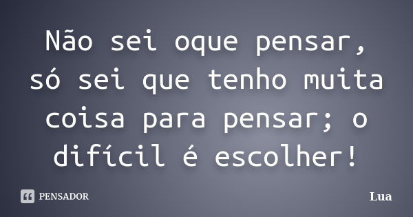 Não sei oque pensar, só sei que tenho muita coisa para pensar; o difícil é escolher!... Frase de Lua.