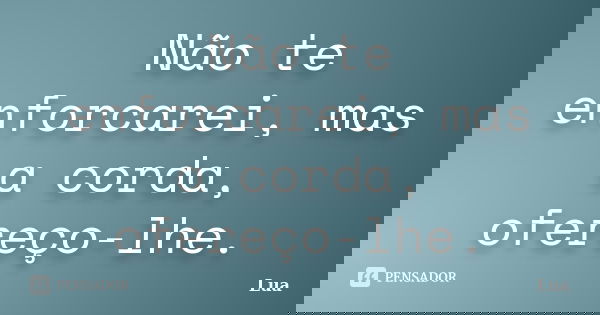 Não te enforcarei, mas a corda, ofereço-lhe.... Frase de Lua.
