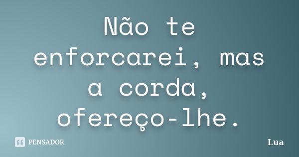 Não te enforcarei, mas a corda, ofereço-lhe.... Frase de Lua.