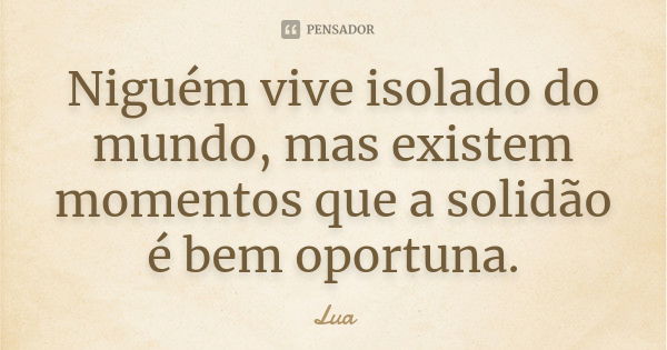 Niguém vive isolado do mundo, mas existem momentos que a solidão é bem oportuna.... Frase de Lua.