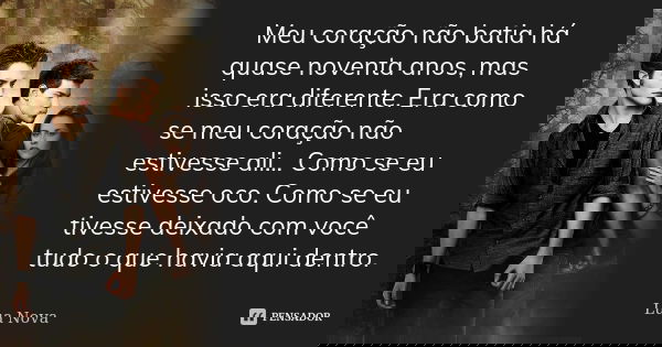 Meu coração não batia há quase noventa anos, mas isso era diferente. Era como se meu coração não estivesse ali… Como se eu estivesse oco. Como se eu tivesse dei... Frase de Lua Nova.