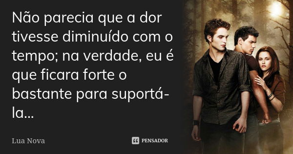 Não parecia que a dor tivesse diminuído com o tempo; na verdade, eu é que ficara forte o bastante para suportá-la...... Frase de Lua Nova.