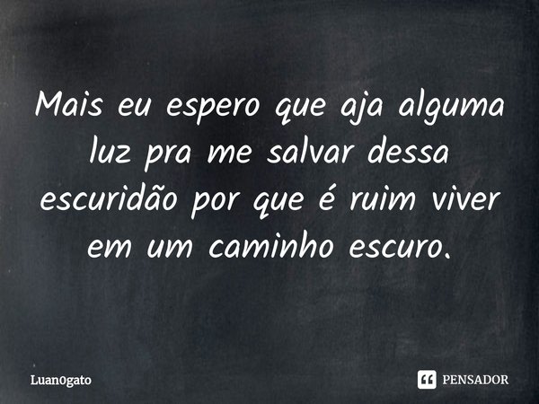 ⁠Mais eu espero que aja alguma luz pra me salvar dessa escuridão por que é ruim viver em um caminho escuro.... Frase de Luan0gato.