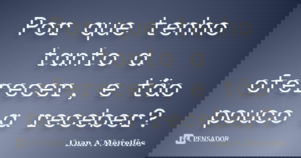 Por que tenho tanto a oferecer, e tão pouco a receber?... Frase de Luan A Meirelles.