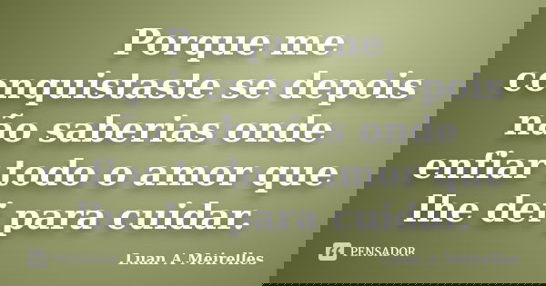 Porque me conquistaste se depois não saberias onde enfiar todo o amor que lhe dei para cuidar.... Frase de Luan A Meirelles.