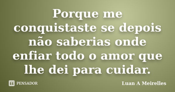 Porque me conquistaste se depois não saberias onde enfiar todo o amor que lhe dei para cuidar.... Frase de Luan A Meirelles.