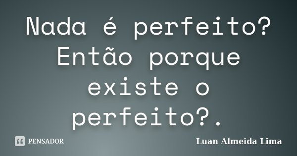 Nada é perfeito?Então porque existe o perfeito?.... Frase de Luan Almeida Lima.