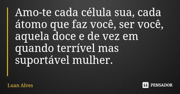 Amo-te cada célula sua, cada átomo que faz você, ser você, aquela doce e de vez em quando terrível mas suportável mulher.... Frase de Luan Alves.