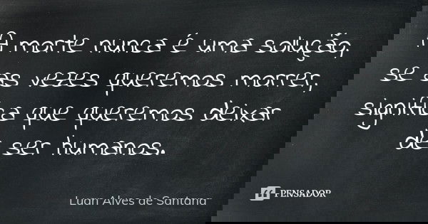 A morte nunca é uma solução, se as vezes queremos morrer, significa que queremos deixar de ser humanos.... Frase de Luan Alves de Santana.
