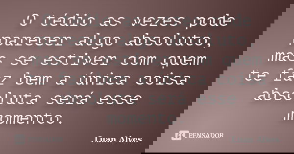 O tédio as vezes pode parecer algo absoluto, mas se estiver com quem te faz bem a única coisa absoluta será esse momento.... Frase de Luan Alves.