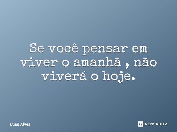 Se você pensar em viver o amanhã, não viverá o hoje.... Frase de Luan Alves.