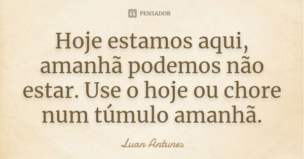 Hoje estamos aqui, amanhã podemos não estar. Use o hoje ou chore num túmulo amanhã.... Frase de Luan Antunes.