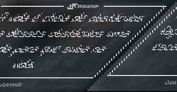 A vida é cheia de obstáculos faça desses obstáculos uma escada para que suba na vida.... Frase de Luan azevedo.