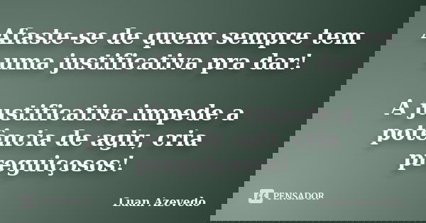 Afaste-se de quem sempre tem uma justificativa pra dar! A justificativa impede a potência de agir, cria preguiçosos!... Frase de Luan Azevedo.