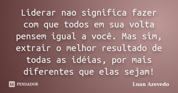 Liderar nao significa fazer com que todos em sua volta pensem igual a você. Mas sim, extrair o melhor resultado de todas as idéias, por mais diferentes que elas... Frase de Luan Azevedo.