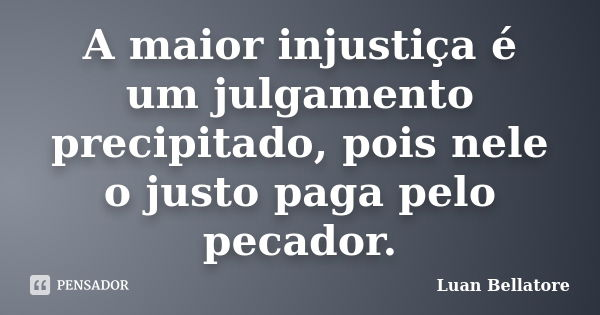 A maior injustiça é um julgamento precipitado, pois nele o justo paga pelo pecador.... Frase de Luan Bellatore.