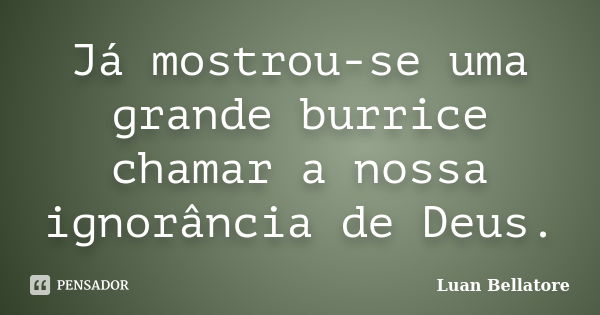 Já mostrou-se uma grande burrice chamar a nossa ignorância de Deus.... Frase de Luan Bellatore.