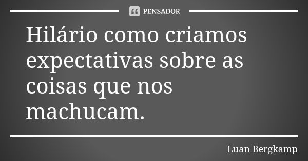 Hilário como criamos expectativas sobre as coisas que nos machucam.... Frase de Luan Bergkamp.