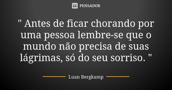" Antes de ficar chorando por uma pessoa lembre-se que o mundo não precisa de suas lágrimas, só do seu sorriso. "... Frase de Luan Bergkamp.
