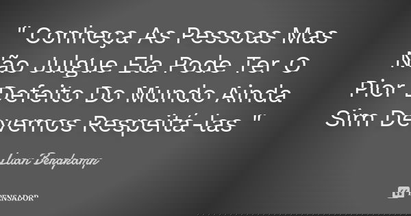 " Conheça As Pessoas Mas Não Julgue Ela Pode Ter O Pior Defeito Do Mundo Ainda Sim Devemos Respeitá-las "... Frase de Luan Bergkamp.