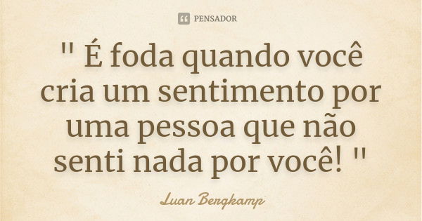 " É foda quando você cria um sentimento por uma pessoa que não senti nada por você! "... Frase de Luan Bergkamp.