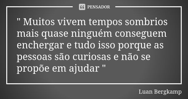 " Muitos vivem tempos sombrios mais quase ninguém conseguem enchergar e tudo isso porque as pessoas são curiosas e não se propõe em ajudar "... Frase de Luan Bergkamp.