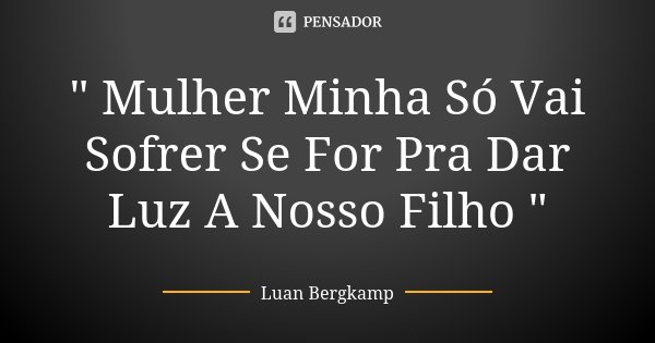 " Mulher Minha Só Vai Sofrer Se For Pra Dar Luz A Nosso Filho "... Frase de Luan Bergkamp.