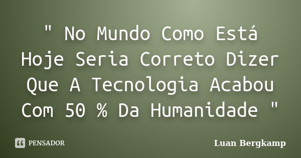 " No Mundo Como Está Hoje Seria Correto Dizer Que A Tecnologia Acabou Com 50 % Da Humanidade "... Frase de Luan Bergkamp.