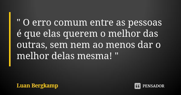 " O erro comum entre as pessoas é que elas querem o melhor das outras, sem nem ao menos dar o melhor delas mesma! "... Frase de Luan Bergkamp.