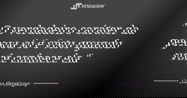 " O verdadeiro caráter da pessoa só é visto quando você conhece ela "... Frase de Luan Bergkamp.