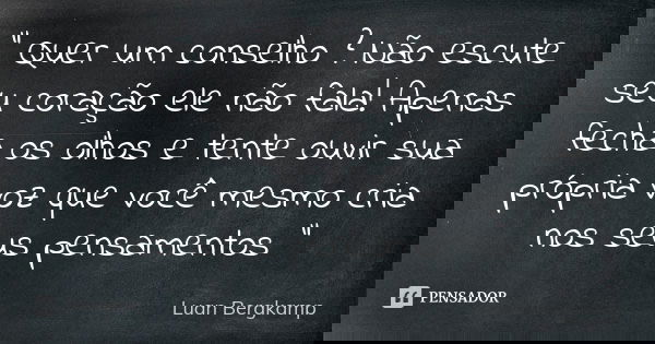 " Quer um conselho ? Não escute seu coração ele não fala! Apenas fecha os olhos e tente ouvir sua própria voz que você mesmo cria nos seus pensamentos &quo... Frase de Luan Bergkamp.