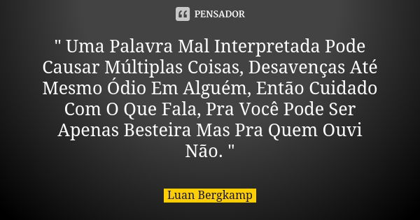 " Uma Palavra Mal Interpretada Pode Causar Múltiplas Coisas, Desavenças Até Mesmo Ódio Em Alguém, Então Cuidado Com O Que Fala, Pra Você Pode Ser Apenas Be... Frase de Luan Bergkamp.