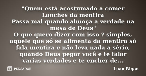 "Quem está acostumado a comer Lanches da mentira Passa mal quando almoça a verdade na mesa de Deus" O que quero dizer com isso ? simples, aquele que s... Frase de Luan Bigon.