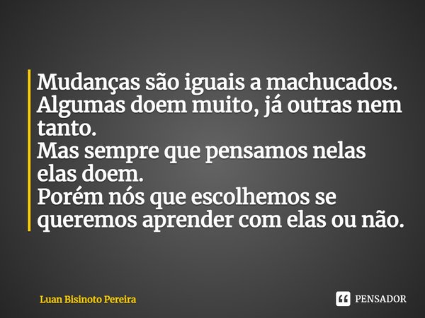 ⁠Mudanças são iguais a machucados.
Algumas doem muito, já outras nem tanto.
Mas sempre que pensamos nelas elas doem.
Porém nós que escolhemos se queremos aprend... Frase de Luan Bisinoto Pereira.