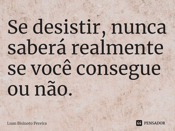 Se desistir, nunca saberá realmente se você consegue ou não.⁠... Frase de Luan Bisinoto Pereira.