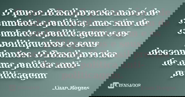 O que o Brasil precisa não é de combate a política, mas sim de combate a politicagem e os politiqueiros e seus descendentes. O Brasil precisa de uma política an... Frase de Luan Borges.
