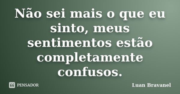 Não sei mais o que eu sinto, meus sentimentos estão completamente confusos.... Frase de Luan Bravanel.