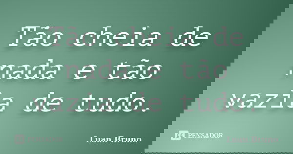 Tão cheia de nada e tão vazia de tudo.... Frase de Luan Bruno.