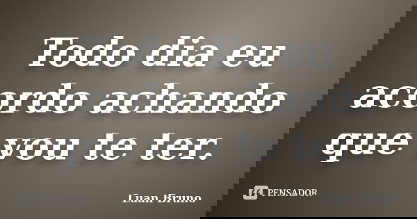 Todo dia eu acordo achando que vou te ter.... Frase de Luan Bruno.
