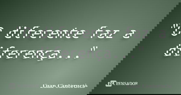 "O diferente faz a diferença..."... Frase de Luan Canterucio.