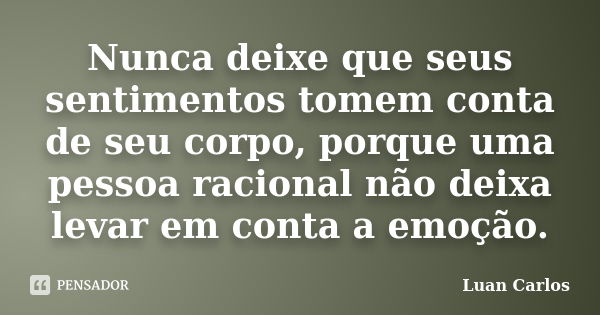 Nunca deixe que seus sentimentos tomem conta de seu corpo, porque uma pessoa racional não deixa levar em conta a emoção.... Frase de Luan Carlos.