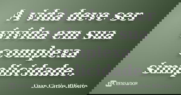 A vida deve ser vivida em sua complexa simplicidade.... Frase de Luan Carlos Ribeiro.