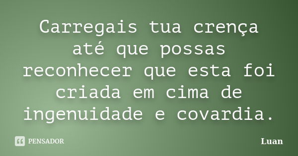 Carregais tua crença até que possas reconhecer que esta foi criada em cima de ingenuidade e covardia.... Frase de Luan.