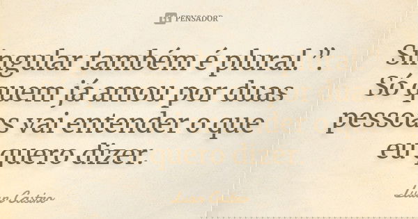 Singular também é plural.”. Só quem já amou por duas pessoas vai entender o que eu quero dizer.... Frase de Luan Castro.