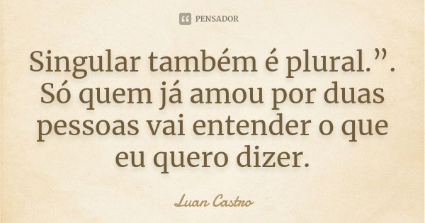 Singular também é plural.”. Só quem já amou por duas pessoas vai entender o que eu quero dizer.... Frase de Luan Castro.