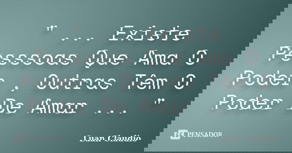 " ... Existe Pesssoas Que Ama O Poder , Outras Têm O Poder De Amar ... "... Frase de Luan Claudio.