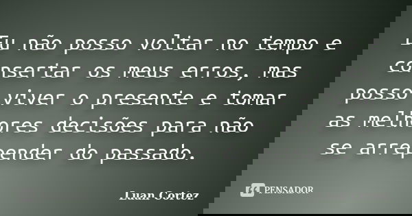 Eu não posso voltar no tempo e consertar os meus erros, mas posso viver o presente e tomar as melhores decisões para não se arrepender do passado.... Frase de Luan Cortez.