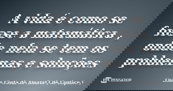 A vida é como se fosse a matemática , onde nela se tem os problemas e soluções... Frase de Luan Costa do Amaral ( de Laplace ).