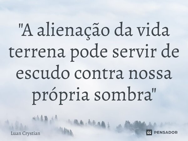 ⁠"A alienação da vida terrena pode servir de escudo contra nossa própria sombra"... Frase de Luan Crystian.